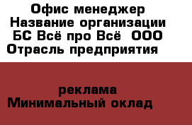 Офис-менеджер › Название организации ­ БС Всё про Всё, ООО › Отрасль предприятия ­ PR, реклама › Минимальный оклад ­ 30 000 - Все города Работа » Вакансии   . Адыгея респ.,Адыгейск г.